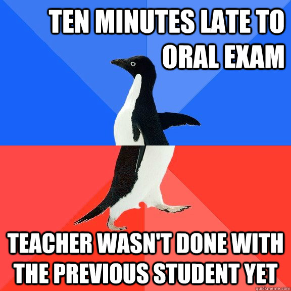 ten minutes late to oral exam teacher wasn't done with the previous student yet  Socially Awkward Awesome Penguin