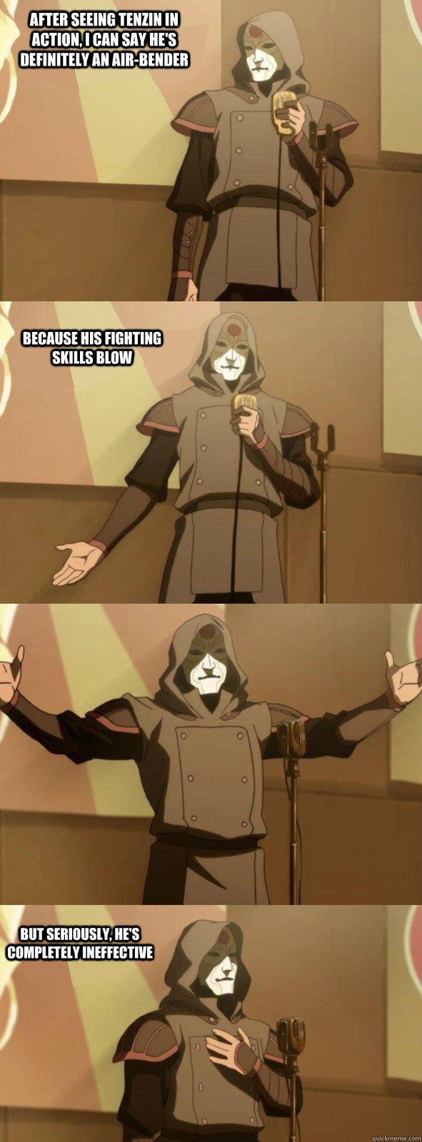 After seeing Tenzin in action, I can say he's definitely an air-bender But seriously, he's completely ineffective Because his fighting skills blow  Bad Joke Amon