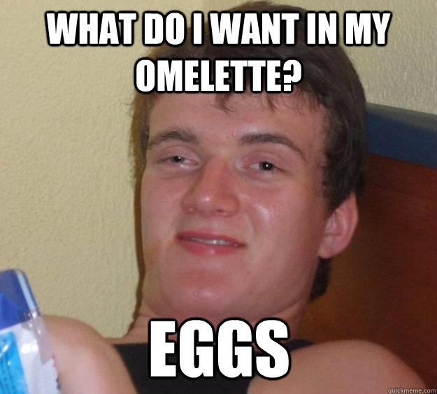 What do I want in my omelette? Eggs - What do I want in my omelette? Eggs  10 Guy