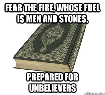 Fear the fire, whose fuel is men and stones, prepared for unbelievers  Koran Logic