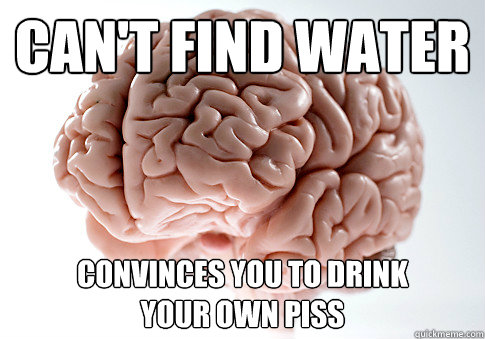 can't find water convinces you to drink 
your own piss  Scumbag Brain