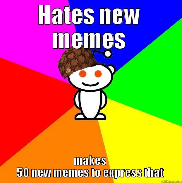 HATES NEW MEMES MAKES 50 NEW MEMES TO EXPRESS THAT Scumbag Redditor