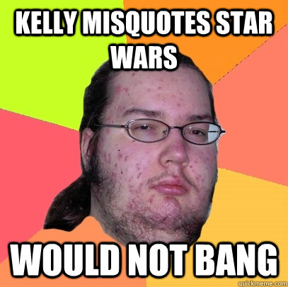 Kelly misquotes Star Wars Would not bang  Butthurt Dweller