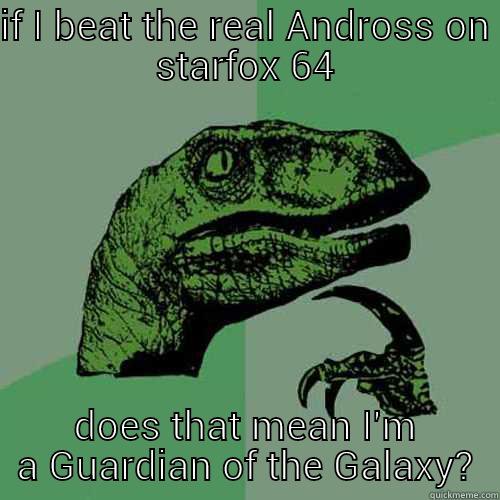 IF I BEAT THE REAL ANDROSS ON STARFOX 64 DOES THAT MEAN I'M A GUARDIAN OF THE GALAXY? Philosoraptor