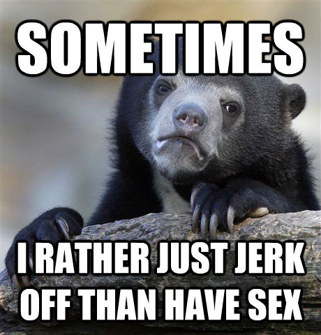 SOMETIMES I RATHER JUST JERK OFF THAN HAVE SEX  Confession Bear