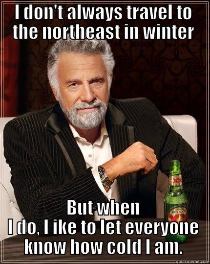 Freezing out here! - I DON'T ALWAYS TRAVEL TO THE NORTHEAST IN WINTER BUT WHEN I DO, I IKE TO LET EVERYONE KNOW HOW COLD I AM. The Most Interesting Man In The World