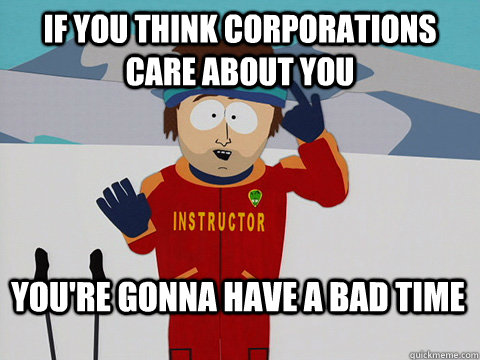 If you think corporations care about you You're gonna have a bad time  Bad Time