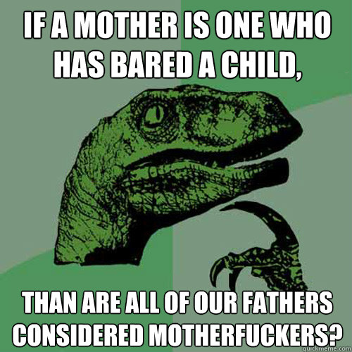 If a mother is one who has bared a child, than are all of our fathers considered motherfuckers? - If a mother is one who has bared a child, than are all of our fathers considered motherfuckers?  Philosoraptor