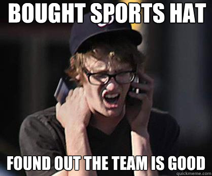 bought sports hat found out the team is good  Sad Hipster