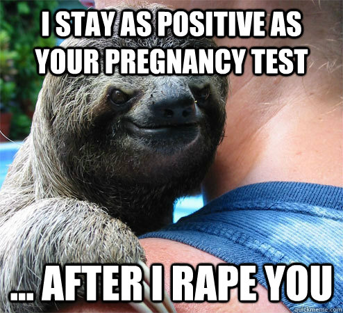 I STAY AS POSITIVE AS YOUR PREGNANCY TEST  ... AFTER I RAPE YOU   Suspiciously Evil Sloth