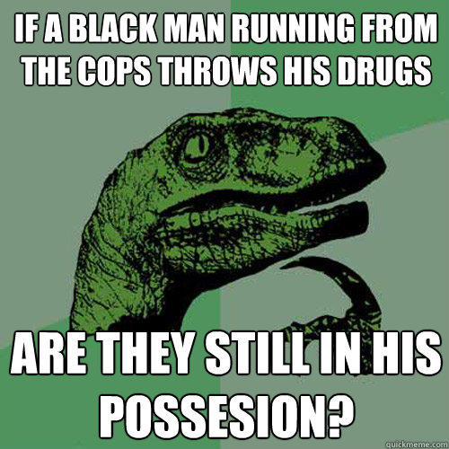 if a black man running from the cops throws his drugs are they still in his possesion? - if a black man running from the cops throws his drugs are they still in his possesion?  Philosoraptor