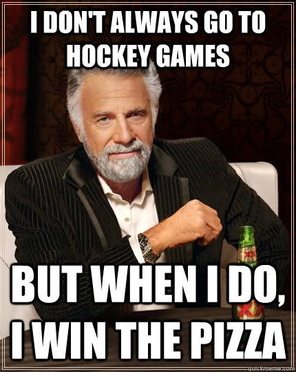 I don't always go to hockey games but when I do, I win the pizza  The Most Interesting Man In The World