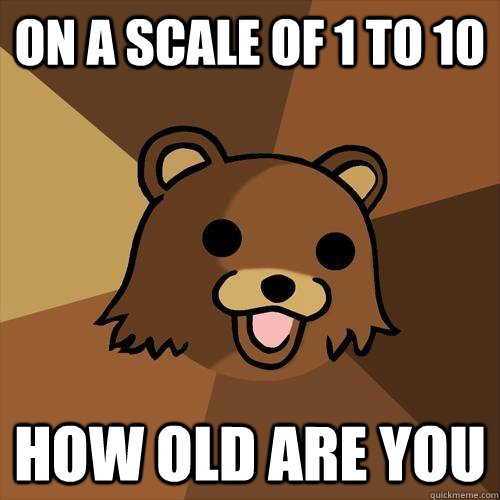 On a scale of 1 to 10 How old are you  Pedobear