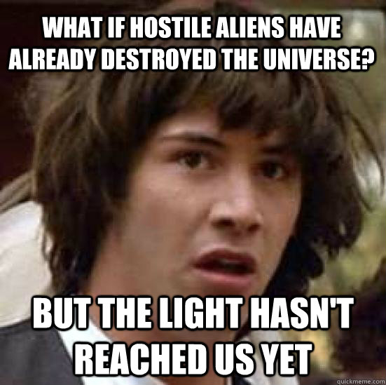 What if hostile aliens have already destroyed the universe? But the light hasn't reached us yet  conspiracy keanu