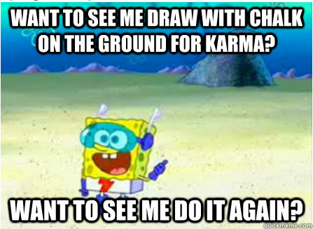 want to see me draw with chalk on the ground for karma? Want to see me do it again?  Wanna See Me Do it Again SpongeBob