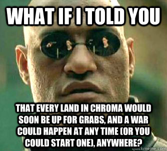 What if I told you That every land in chroma would soon be up for grabs, and a war could happen at any time (or you could start one), anywhere?  What if I told you