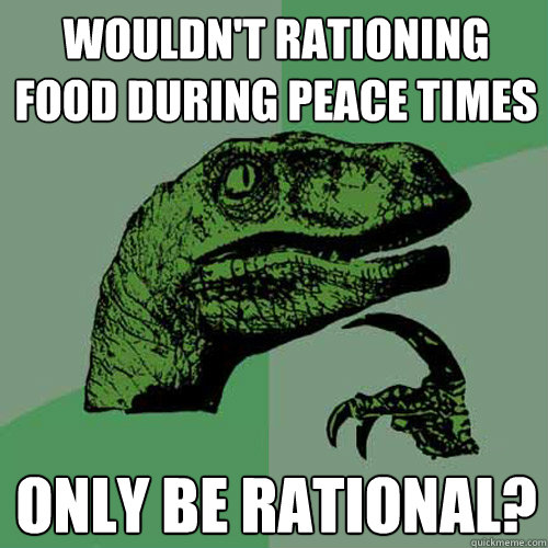 Wouldn't rationing food during peace times Only be rational?  Philosoraptor