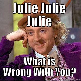 JULIE JULIE JULIE WHAT IS WRONG WITH YOU? Creepy Wonka