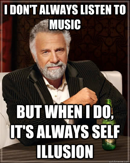 I don't always listen to music but when I do, it's always Self Illusion  The Most Interesting Man In The World