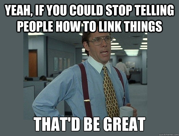 yeah, if you could stop telling people how to link things That'd be great - yeah, if you could stop telling people how to link things That'd be great  Office Space Lumbergh