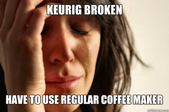 KEURIG BROKEN HAVE TO USE REGULAR COFFEE MAKER Caption 3 goes here  First World Problems