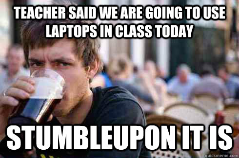 Teacher said we are going to use laptops in class today Stumbleupon it is  Lazy College Senior