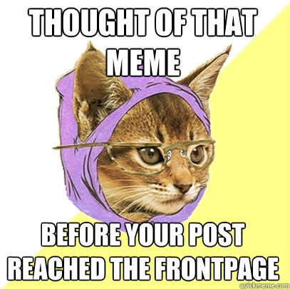 Thought of that meme before your post reached the frontpage - Thought of that meme before your post reached the frontpage  Hipster Kitty