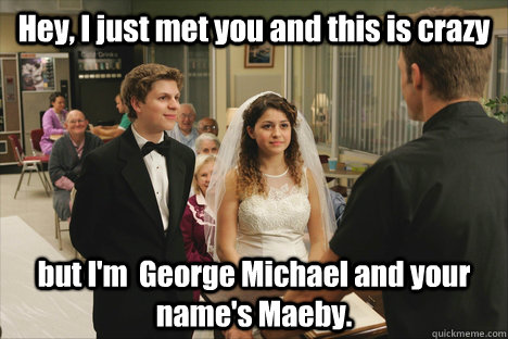 Hey, I just met you and this is crazy but I'm  George Michael and your name's Maeby.  