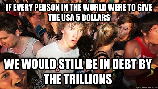 If every person in the world were to give the USA 5 dollars We would still be in debt by the trillions  Sudden Clarity Clarence