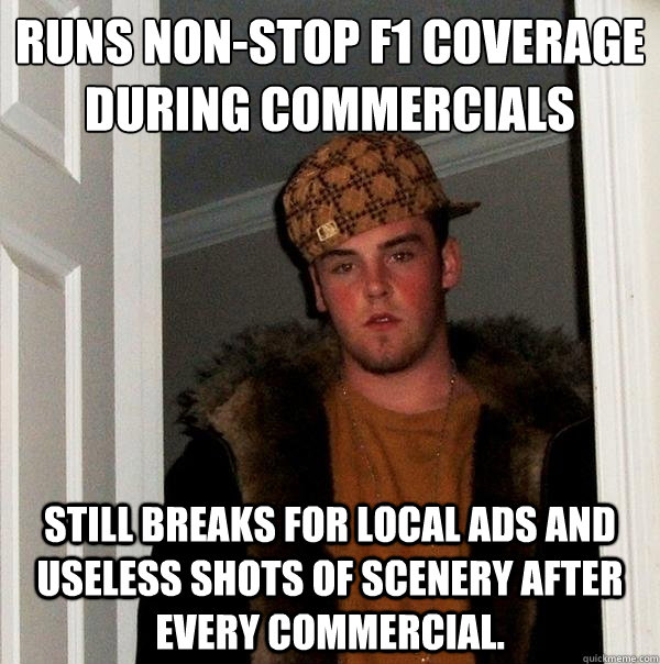 Runs non-stop F1 coverage during commercials Still breaks for local ads and useless shots of scenery after every commercial.  Scumbag Steve