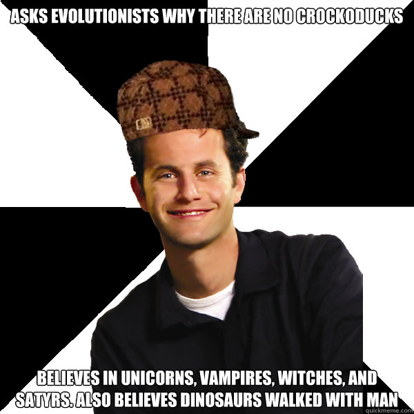 Asks evolutionists why there are no crockoducks Believes in unicorns, vampires, witches, and satyrs. Also believes dinosaurs walked with man  Scumbag Christian