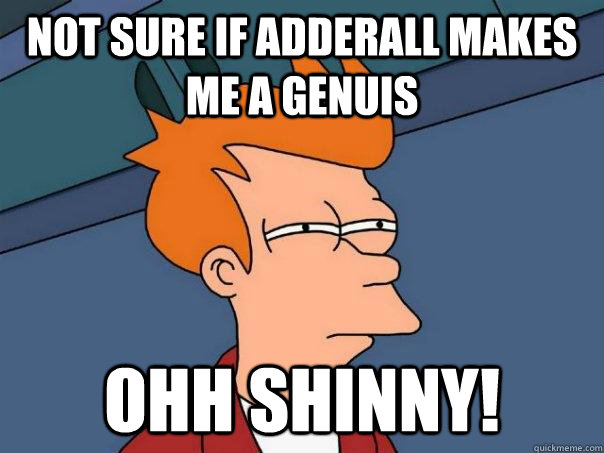 Not sure if adderall makes me a genuis ohh shinny!  Futurama Fry