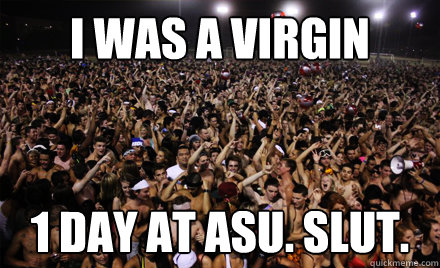I was a virgin 1 day at ASU. SLUt.  Arizona State