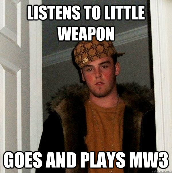 Listens to Little Weapon Goes and plays MW3  Scumbag Steve