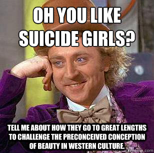 Oh you like Suicide Girls? Tell me about how they go to great lengths to challenge the preconceived conception of beauty in western culture.  Condescending Wonka