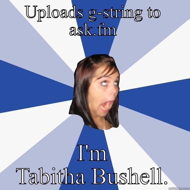 Tabitha Bushell  - UPLOADS G-STRING TO ASK.FM I'M TABITHA BUSHELL. Annoying Facebook Girl