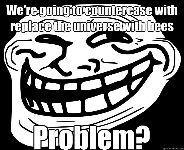 We're going to countercase with replace the universe with bees Problem?  - We're going to countercase with replace the universe with bees Problem?   Trollface