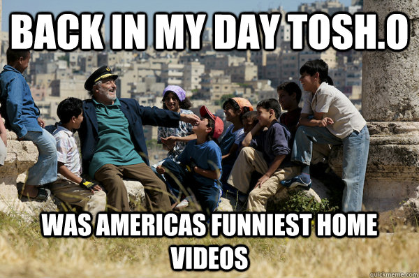 Back in my day TOSH.o Was americas funniest home videos  Old man from the 90s