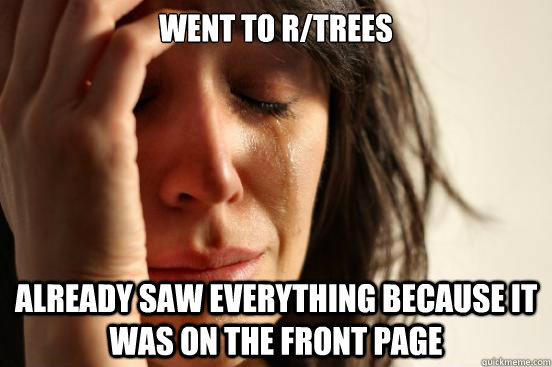 Went to r/trees Already saw everything because it was on the front page  First World Problems