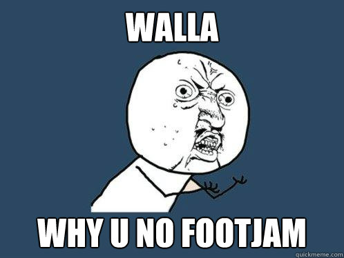 Walla why u no footjam  Y U No