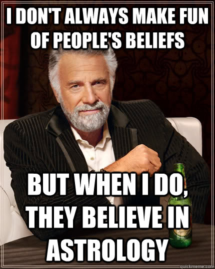 I don't always make fun of people's beliefs but when I do, they believe in astrology  The Most Interesting Man In The World