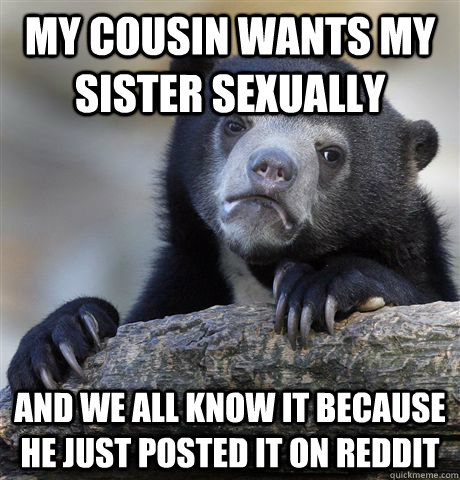 My cousin wants my sister sexually and we all know it because he just posted it on reddit  Confession Bear