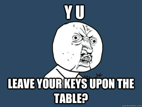 y u leave your keys upon the table?  Y U No