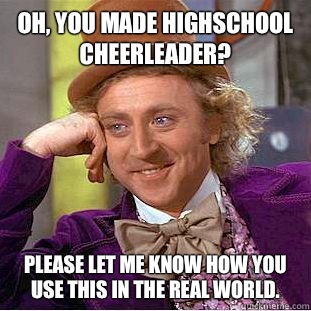 Oh, you made highschool cheerleader? Please let me know how you use this in the real world.  Condescending Wonka