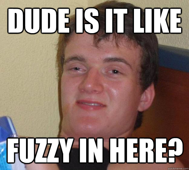 Dude is it like fuzzy in here?
 - Dude is it like fuzzy in here?
  10 Guy