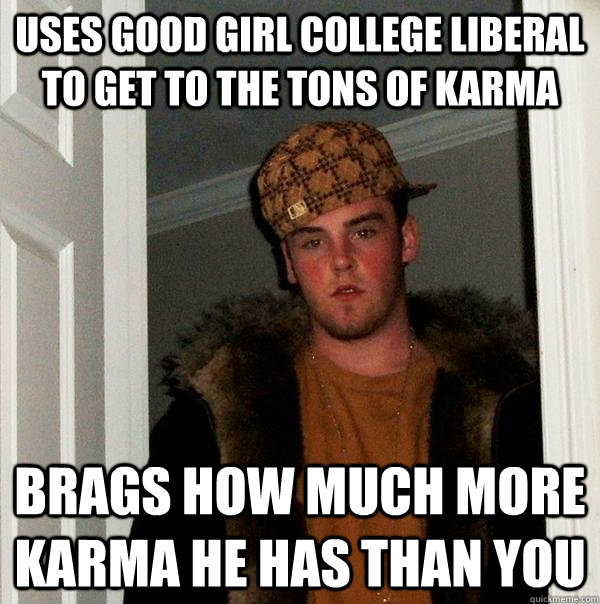 Uses Good Girl college liberal to get to the tons of karma Brags how much more karma he has than you  Scumbag Steve