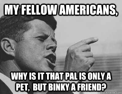 My fellow americans, Why is it that pal is only a pet,  but binky a friend?  Pissed Off JFK