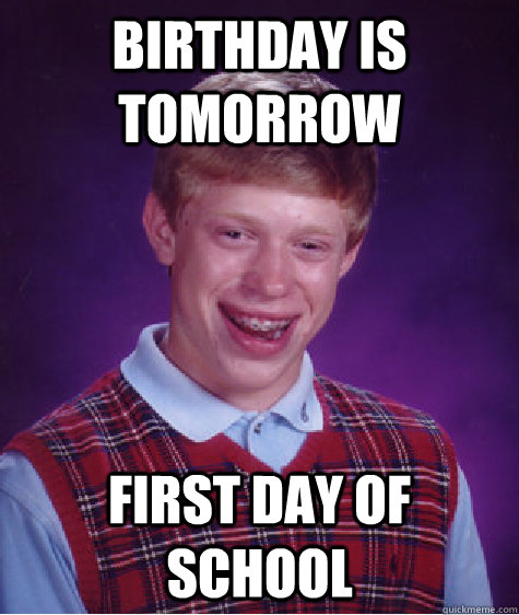 BIRTHDAY IS TOMORROW FIRST DAY OF SCHOOL  Bad Luck Brian