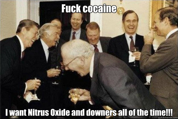 Fuck cocaine I want Nitrus Oxide and downers all of the time!!!  Rich Old Men