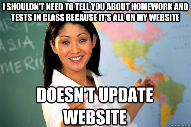 I shouldn't need to tell you about homework and tests in class because it's all on my website doesn't update website - I shouldn't need to tell you about homework and tests in class because it's all on my website doesn't update website  Unhelpful High School Teacher